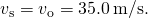 {v}_{\text{s}}={v}_{\text{o}}=35.0\phantom{\rule{0.2em}{0ex}}\text{m/s}\text{.}