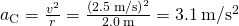 {a}_{\text{C}}=\frac{{v}^{2}}{r}=\frac{\left(2.5\phantom{\rule{0.2em}{0ex}}\text{m}\text{/}{\text{s}\right)}^{2}}{2.0\phantom{\rule{0.2em}{0ex}}\text{m}}=3.1\phantom{\rule{0.2em}{0ex}}\text{m}\text{/}{\text{s}}^{2}