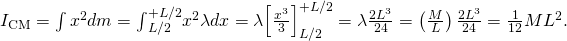 {I}_{\text{CM}}=\int {x}^{2}dm={\int }_{\text{−}L\text{/}2}^{+L\text{/}2}{x}^{2}\lambda dx=\lambda {\left[\frac{{x}^{3}}{3}\right]}_{\text{−}L\text{/}2}^{+L\text{/}2}=\lambda \frac{2{L}^{3}}{24}=\left(\frac{M}{L}\right)\frac{2{L}^{3}}{24}=\frac{1}{12}M{L}^{2}.