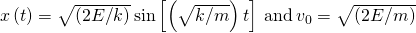 x\left(t\right)=\text{±}\sqrt{\left(2E\text{/}k\right)}\phantom{\rule{0.2em}{0ex}}\text{sin}\left[\left(\sqrt{k\text{/}m}\right)t\right]\phantom{\rule{0.2em}{0ex}}\text{and}\phantom{\rule{0.2em}{0ex}}{v}_{0}=\text{±}\sqrt{\left(2E\text{/}m\right)}