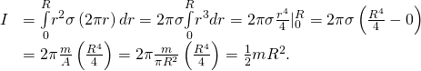 \begin{array}{cc}\hfill I& =\underset{0}{\overset{R}{\int }}{r}^{2}\sigma \left(2\pi r\right)dr=2\pi \sigma \underset{0}{\overset{R}{\int }}{r}^{3}dr=2\pi \sigma \frac{{r}^{4}}{4}{|}_{0}^{R}=2\pi \sigma \left(\frac{{R}^{4}}{4}-0\right)\hfill \\ & =2\pi \frac{m}{A}\left(\frac{{R}^{4}}{4}\right)=2\pi \frac{m}{\pi {R}^{2}}\left(\frac{{R}^{4}}{4}\right)=\frac{1}{2}m{R}^{2}.\hfill \end{array}