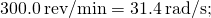 300.0\phantom{\rule{0.2em}{0ex}}\text{rev/min}=31.4\phantom{\rule{0.2em}{0ex}}\text{rad/s;}