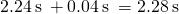 2.24\phantom{\rule{0.2em}{0ex}}\text{s}\phantom{\rule{0.2em}{0ex}}+0.04\phantom{\rule{0.2em}{0ex}}\text{s}\phantom{\rule{0.2em}{0ex}}=2.28\phantom{\rule{0.2em}{0ex}}\text{s}