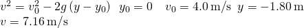 \begin{array}{c}{v}^{2}={v}_{0}^{2}-2g\left(y-{y}_{0}\right)\phantom{\rule{0.5em}{0ex}}{y}_{0}=0\phantom{\rule{0.5em}{0ex}}\phantom{\rule{0.5em}{0ex}}{v}_{0}=4.0\phantom{\rule{0.2em}{0ex}}\text{m}\text{/}\text{s}\phantom{\rule{0.5em}{0ex}}y=-1.80\phantom{\rule{0.2em}{0ex}}\text{m}\hfill \\ v=7.16\phantom{\rule{0.2em}{0ex}}\text{m}\text{/}\text{s}\hfill \end{array}