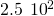 2.5\phantom{\rule{0.2em}{0ex}}×\phantom{\rule{0.2em}{0ex}}{10}^{2}