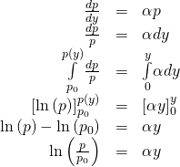 \begin{array}{ccc}\hfill \frac{dp}{dy}& =\hfill & \text{−}\alpha p\hfill \\ \hfill \frac{dp}{p}& =\hfill & \text{−}\alpha dy\hfill \\ \hfill \underset{{p}_{0}}{\overset{p\left(y\right)}{\int }}\frac{dp}{p}& =\hfill & \underset{0}{\overset{y}{\int }}\text{−}\alpha dy\hfill \\ \hfill {\left[\text{ln}\left(p\right)\right]}_{{p}_{0}}^{p\left(y\right)}& =\hfill & {\left[\text{−}\alpha y\right]}_{0}^{y}\hfill \\ \hfill \text{ln}\left(p\right)-\text{ln}\left({p}_{0}\right)& =\hfill & \text{−}\alpha y\hfill \\ \hfill \text{ln}\left(\frac{p}{{p}_{0}}\right)& =\hfill & \text{−}\alpha y\hfill \end{array}