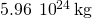 5.96\phantom{\rule{0.2em}{0ex}}×\phantom{\rule{0.2em}{0ex}}{10}^{24}\phantom{\rule{0.2em}{0ex}}\text{kg}