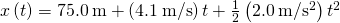 x\left(t\right)=75.0\phantom{\rule{0.2em}{0ex}}\text{m}+\left(4.1\phantom{\rule{0.2em}{0ex}}\text{m/s}\right)t+\frac{1}{2}\left(2.0\phantom{\rule{0.2em}{0ex}}\text{m/}{\text{s}}^{2}\right){t}^{2}