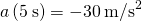 a\left(5\phantom{\rule{0.2em}{0ex}}\text{s}\right)=-30{\phantom{\rule{0.2em}{0ex}}\text{m/s}}^{2}