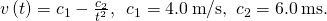 v\left(t\right)={c}_{1}-\frac{{c}_{2}}{{t}^{2}},\phantom{\rule{0.5em}{0ex}}{c}_{1}=4.0\phantom{\rule{0.2em}{0ex}}\text{m}\text{/}\text{s,}\phantom{\rule{0.5em}{0ex}}{c}_{2}=6.0\phantom{\rule{0.2em}{0ex}}\text{m}·\text{s}\text{.}