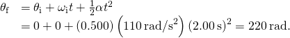 \begin{array}{cc}\hfill {\theta }_{\text{f}}& ={\theta }_{\text{i}}+{\omega }_{\text{i}}t+\frac{1}{2}\alpha {t}^{2}\hfill \\ & =0+0+\left(0.500\right)\left(110{\phantom{\rule{0.2em}{0ex}}\text{rad/s}}^{2}\right){\left(2.00\phantom{\rule{0.2em}{0ex}}\text{s}\right)}^{2}=220\phantom{\rule{0.2em}{0ex}}\text{rad}\text{.}\hfill \end{array}