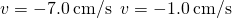 v=-7.0\phantom{\rule{0.2em}{0ex}}\text{cm/s}\phantom{\rule{0.5em}{0ex}}v=-1.0\phantom{\rule{0.2em}{0ex}}\text{cm/s}