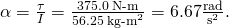 \alpha =\frac{\tau }{I}=\frac{375.0\phantom{\rule{0.2em}{0ex}}\text{N-m}}{56.25{\phantom{\rule{0.2em}{0ex}}\text{kg-m}}^{2}}=6.67\frac{\text{rad}}{{\text{s}}^{2}}.