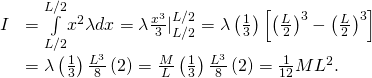 \begin{array}{cc}\hfill I& =\underset{\text{−}L\text{/}2}{\overset{L\text{/}2}{\int }}{x}^{2}\lambda dx=\lambda \frac{{x}^{3}}{3}{|}_{\text{−}L\text{/}2}^{L\text{/}2}=\lambda \left(\frac{1}{3}\right)\left[{\left(\frac{L}{2}\right)}^{3}-{\left(\frac{\text{−}L}{2}\right)}^{3}\right]\hfill \\ & =\lambda \left(\frac{1}{3}\right)\frac{{L}^{3}}{8}\left(2\right)=\frac{M}{L}\left(\frac{1}{3}\right)\frac{{L}^{3}}{8}\left(2\right)=\frac{1}{12}M{L}^{2}.\hfill \end{array}