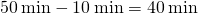 50\phantom{\rule{0.2em}{0ex}}\text{min}-10\phantom{\rule{0.2em}{0ex}}\text{min}=40\phantom{\rule{0.2em}{0ex}}\text{min}