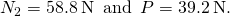 {N}_{2}=58.8\phantom{\rule{0.2em}{0ex}}\text{N}\phantom{\rule{0.5em}{0ex}}\text{and}\phantom{\rule{0.5em}{0ex}}P=39.2\phantom{\rule{0.2em}{0ex}}\text{N}\text{.}