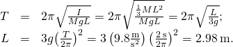 \begin{array}{ccc}\hfill T& =\hfill & 2\pi \sqrt{\frac{I}{MgL}}=2\pi \sqrt{\frac{\frac{1}{3}M{L}^{2}}{MgL}}=2\pi \sqrt{\frac{L}{3g}};\hfill \\ \hfill L& =\hfill & 3g{\left(\frac{T}{2\pi }\right)}^{2}=3\left(9.8\frac{\text{m}}{{\text{s}}^{2}}\right){\left(\frac{2\phantom{\rule{0.2em}{0ex}}\text{s}}{2\pi }\right)}^{2}=2.98\phantom{\rule{0.2em}{0ex}}\text{m}\text{.}\hfill \end{array}