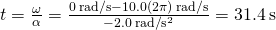 \text{Δ}t=\frac{\text{Δ}\omega }{\alpha }=\frac{0\phantom{\rule{0.2em}{0ex}}\text{rad/s}-10.0\left(2\pi \right)\phantom{\rule{0.2em}{0ex}}\text{rad/s}}{-2.0\phantom{\rule{0.2em}{0ex}}\text{rad}\text{/}{\text{s}}^{2}}=31.4\phantom{\rule{0.2em}{0ex}}\text{s}