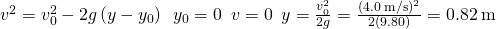 {v}^{2}={v}_{0}^{2}-2g\left(y-{y}_{0}\right)\phantom{\rule{0.5em}{0ex}}{y}_{0}=0\phantom{\rule{0.5em}{0ex}}v=0\phantom{\rule{0.5em}{0ex}}y=\frac{{v}_{0}^{2}}{2g}=\frac{{\left(4.0\phantom{\rule{0.2em}{0ex}}\text{m}\text{/}\text{s}\right)}^{2}}{2\left(9.80\right)}=0.82\phantom{\rule{0.2em}{0ex}}\text{m}