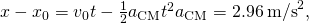 x-{x}_{0}={v}_{0}t-\frac{1}{2}{a}_{\text{CM}}{t}^{2}⇒{a}_{\text{CM}}=2.96\phantom{\rule{0.2em}{0ex}}{\text{m/s}}^{2},