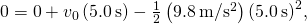 0=0+{v}_{0}\left(5.0\phantom{\rule{0.2em}{0ex}}\text{s}\right)-\frac{1}{2}\left(9.8\phantom{\rule{0.2em}{0ex}}\text{m}\text{/}{\text{s}}^{2}\right){\left(5.0\phantom{\rule{0.2em}{0ex}}\text{s}\right)}^{2},