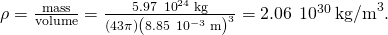 \rho =\frac{\text{mass}}{\text{volume}}=\frac{5.97\phantom{\rule{0.2em}{0ex}}×\phantom{\rule{0.2em}{0ex}}{10}^{24}\phantom{\rule{0.2em}{0ex}}\text{kg}}{\left(4}{3}\pi \right){\left(8.85\phantom{\rule{0.2em}{0ex}}×\phantom{\rule{0.2em}{0ex}}{10}^{-3}\phantom{\rule{0.2em}{0ex}}\text{m}\right)}^{3}}=2.06\phantom{\rule{0.2em}{0ex}}×\phantom{\rule{0.2em}{0ex}}{10}^{30}\phantom{\rule{0.2em}{0ex}}{\text{kg/m}}^{3}.