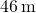 46\phantom{\rule{0.2em}{0ex}}\text{m}