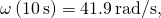 \omega \left(10\phantom{\rule{0.2em}{0ex}}\text{s}\right)=41.9\phantom{\rule{0.2em}{0ex}}\text{rad}\text{/}\text{s},