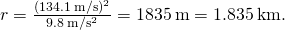 r=\frac{\left(134.1\phantom{\rule{0.2em}{0ex}}\text{m}\text{/}{\text{s}\right)}^{2}}{9.8\phantom{\rule{0.2em}{0ex}}\text{m}\text{/}{\text{s}}^{2}}=1835\phantom{\rule{0.2em}{0ex}}\text{m}=1.835\phantom{\rule{0.2em}{0ex}}\text{km}\text{.}