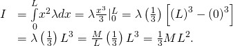 \begin{array}{cc}\hfill I& =\underset{0}{\overset{L}{\int }}{x}^{2}\lambda dx=\lambda \frac{{x}^{3}}{3}{|}_{0}^{L}=\lambda \left(\frac{1}{3}\right)\left[{\left(L\right)}^{3}-{\left(0\right)}^{3}\right]\hfill \\ & =\lambda \left(\frac{1}{3}\right){L}^{3}=\frac{M}{L}\left(\frac{1}{3}\right){L}^{3}=\frac{1}{3}M{L}^{2}.\hfill \end{array}