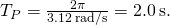 {T}_{P}=\frac{2\pi }{3.12\phantom{\rule{0.2em}{0ex}}\text{rad}\text{/}\text{s}}=2.0\phantom{\rule{0.2em}{0ex}}\text{s}\text{.}