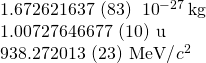 \begin{array}{c}1.672 621 637\phantom{\rule{0.2em}{0ex}}\left(83\right)\phantom{\rule{0.2em}{0ex}}×\phantom{\rule{0.2em}{0ex}}{10}^{-27}\phantom{\rule{0.2em}{0ex}}\text{kg}\hfill \\ 1.007 276 466 77\phantom{\rule{0.2em}{0ex}}\left(10\right)\phantom{\rule{0.2em}{0ex}}\text{u}\hfill \\ 938.272 013\phantom{\rule{0.2em}{0ex}}\left(23\right)\phantom{\rule{0.2em}{0ex}}\text{MeV/}{c}^{2}\hfill \end{array}