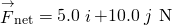 {\stackrel{\to }{F}}_{\text{net}}=5.0\stackrel{^}{i}+10.0\stackrel{^}{j}\phantom{\rule{0.2em}{0ex}}\text{N}