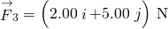 {\stackrel{\to }{F}}_{3}=\left(2.00\stackrel{^}{i}+5.00\stackrel{^}{j}\right)\phantom{\rule{0.2em}{0ex}}\text{N}