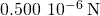 0.500\phantom{\rule{0.2em}{0ex}}×\phantom{\rule{0.2em}{0ex}}{10}^{-6}\phantom{\rule{0.2em}{0ex}}\text{N}