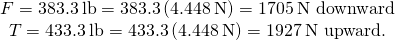 \begin{array}{c}F=383.3\phantom{\rule{0.2em}{0ex}}\text{lb}=383.3\left(4.448\phantom{\rule{0.2em}{0ex}}\text{N}\right)=1705\phantom{\rule{0.2em}{0ex}}\text{N downward}\\ T=433.3\phantom{\rule{0.2em}{0ex}}\text{lb}=433.3\left(4.448\phantom{\rule{0.2em}{0ex}}\text{N}\right)=1927\phantom{\rule{0.2em}{0ex}}\text{N upward.}\end{array}