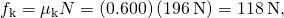 {f}_{\text{k}}={\mu }_{\text{k}}N=\left(0.600\right)\left(196\phantom{\rule{0.2em}{0ex}}\text{N}\right)=118\phantom{\rule{0.2em}{0ex}}\text{N,}