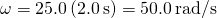 \omega =25.0\left(2.0\phantom{\rule{0.2em}{0ex}}\text{s}\right)=50.0\phantom{\rule{0.2em}{0ex}}\text{rad/s}