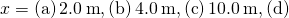 x=\left(\text{a}\right)2.0\phantom{\rule{0.2em}{0ex}}\text{m},\left(\text{b}\right)4.0\phantom{\rule{0.2em}{0ex}}\text{m},\left(\text{c}\right)10.0\phantom{\rule{0.2em}{0ex}}\text{m},\left(\text{d}\right)