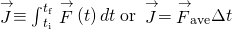 \stackrel{\to }{J}\equiv {\int }_{{t}_{\text{i}}}^{{t}_{\text{f}}}\stackrel{\to }{F}\left(t\right)dt\phantom{\rule{0.2em}{0ex}}\text{or}\phantom{\rule{0.2em}{0ex}}\stackrel{\to }{J}={\stackrel{\to }{F}}_{\text{ave}}\Delta t