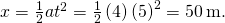 x=\frac{1}{2}a{t}^{2}=\frac{1}{2}\left(4\right){\left(5\right)}^{2}=50\phantom{\rule{0.2em}{0ex}}\text{m}\text{.}