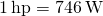 1\phantom{\rule{0.2em}{0ex}}\text{hp}=746\phantom{\rule{0.2em}{0ex}}\text{W}