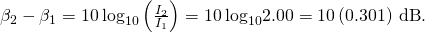 {\beta }_{2}-{\beta }_{1}=10\phantom{\rule{0.2em}{0ex}}{\text{log}}_{10}\left(\frac{{I}_{2}}{{I}_{1}}\right)=10\phantom{\rule{0.2em}{0ex}}{\text{log}}_{10}2.00=10\left(0.301\right)\phantom{\rule{0.2em}{0ex}}\text{dB}\text{.}