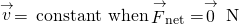 \stackrel{\to }{v}=\phantom{\rule{0.2em}{0ex}}\text{constant when}\phantom{\rule{0.2em}{0ex}}{\stackrel{\to }{F}}_{\text{net}}=\stackrel{\to }{0}\phantom{\rule{0.2em}{0ex}}\text{N}