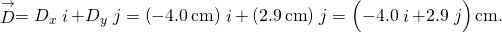 \stackrel{\to }{D}={D}_{x}\stackrel{^}{i}+{D}_{y}\stackrel{^}{j}=\left(-4.0\phantom{\rule{0.2em}{0ex}}\text{cm}\right)\stackrel{^}{i}+\left(2.9\phantom{\rule{0.2em}{0ex}}\text{cm}\right)\stackrel{^}{j}=\left(-4.0\stackrel{^}{i}+2.9\stackrel{^}{j}\right)\text{cm}.