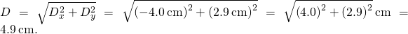D=\sqrt{{D}_{x}^{2}+{D}_{y}^{2}}=\sqrt{{\left(-4.0\phantom{\rule{0.2em}{0ex}}\text{cm}\right)}^{2}+{\left(2.9\phantom{\rule{0.2em}{0ex}}\text{cm}\right)}^{2}}=\sqrt{{\left(4.0\right)}^{2}+{\left(2.9\right)}^{2}}\phantom{\rule{0.2em}{0ex}}\text{cm}=4.9\phantom{\rule{0.2em}{0ex}}\text{cm}.