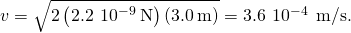 v=\sqrt{2\left(2.2\phantom{\rule{0.2em}{0ex}}×\phantom{\rule{0.2em}{0ex}}{10}^{-9}\phantom{\rule{0.2em}{0ex}}\text{N}\right)\left(3.0\phantom{\rule{0.2em}{0ex}}\text{m}\right)}=3.6\phantom{\rule{0.2em}{0ex}}×\phantom{\rule{0.2em}{0ex}}{10}^{-4}\phantom{\rule{0.2em}{0ex}}\phantom{\rule{0.2em}{0ex}}\text{m/s.}