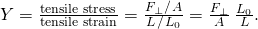 Y=\frac{\text{tensile stress}}{\text{tensile strain}}=\frac{{F}_{\perp }\text{/}\phantom{\rule{0.1em}{0ex}}A}{\text{Δ}L\phantom{\rule{0.1em}{0ex}}\text{/}\phantom{\rule{0.1em}{0ex}}{L}_{0}}=\frac{{F}_{\perp }}{A}\phantom{\rule{0.2em}{0ex}}\frac{{L}_{0}}{\text{Δ}L}.