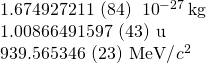 \begin{array}{c}1.674 927 211\phantom{\rule{0.2em}{0ex}}\left(84\right)\phantom{\rule{0.2em}{0ex}}×\phantom{\rule{0.2em}{0ex}}{10}^{-27}\phantom{\rule{0.2em}{0ex}}\text{kg}\hfill \\ 1.008 664 915 97\phantom{\rule{0.2em}{0ex}}\left(43\right)\phantom{\rule{0.2em}{0ex}}\text{u}\hfill \\ 939.565 346\phantom{\rule{0.2em}{0ex}}\left(23\right)\phantom{\rule{0.2em}{0ex}}\text{MeV/}{c}^{2}\hfill \end{array}