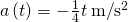 a\left(t\right)=-\frac{1}{4}t\phantom{\rule{0.2em}{0ex}}\text{m/}{\text{s}}^{2}